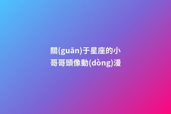 關(guān)于星座的小哥哥頭像動(dòng)漫-第1張-星座運(yùn)勢(shì)-玄機(jī)派
