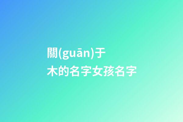 關(guān)于木的名字女孩名字(與木有關(guān)的女孩子名)-第1張-女孩起名-玄機(jī)派