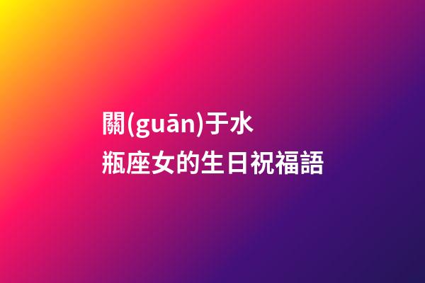 關(guān)于水瓶座女的生日祝福語-第1張-星座運勢-玄機派