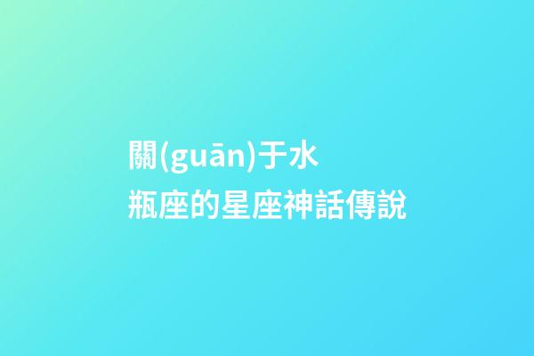 關(guān)于水瓶座的星座神話傳說-第1張-星座運(yùn)勢-玄機(jī)派