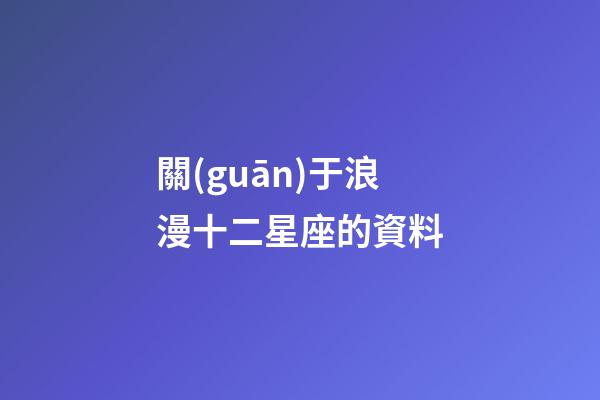 關(guān)于浪漫十二星座的資料-第1張-星座運(yùn)勢-玄機(jī)派