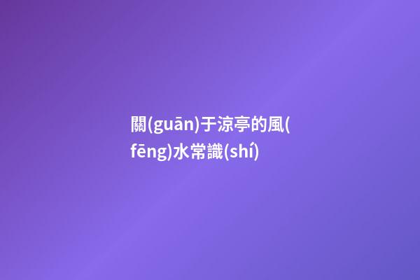 關(guān)于涼亭的風(fēng)水常識(shí)