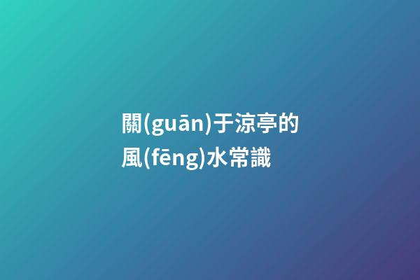 關(guān)于涼亭的風(fēng)水常識