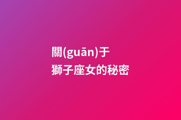 關(guān)于獅子座女的秘密-第1張-星座運勢-玄機(jī)派