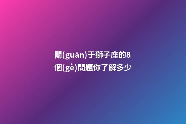 關(guān)于獅子座的8個(gè)問題你了解多少-第1張-星座運(yùn)勢(shì)-玄機(jī)派
