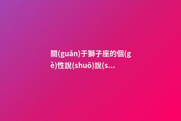 關(guān)于獅子座的個(gè)性說(shuō)說(shuō)-第1張-星座運(yùn)勢(shì)-玄機(jī)派