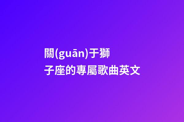 關(guān)于獅子座的專屬歌曲英文-第1張-星座運(yùn)勢-玄機(jī)派