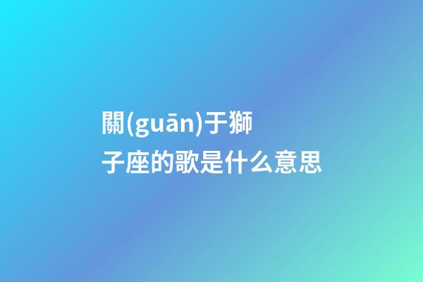 關(guān)于獅子座的歌是什么意思-第1張-星座運(yùn)勢-玄機(jī)派
