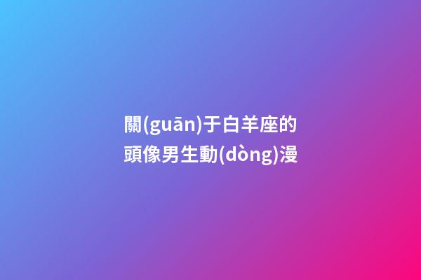 關(guān)于白羊座的頭像男生動(dòng)漫-第1張-星座運(yùn)勢(shì)-玄機(jī)派
