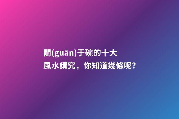 關(guān)于碗的十大風水講究，你知道幾條呢？