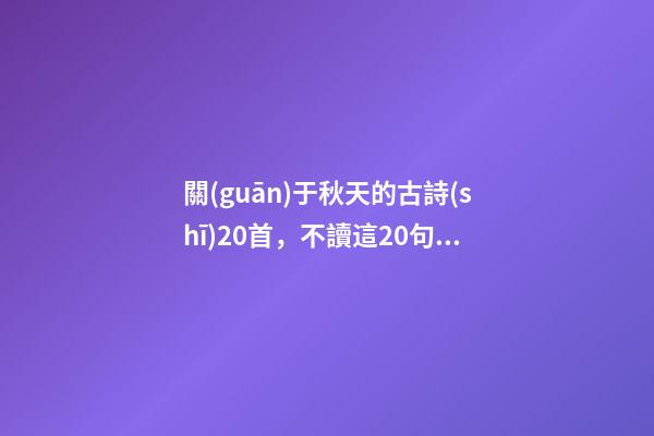 關(guān)于秋天的古詩(shī)20首，不讀這20句絕美詩(shī)詞-第1張-觀點(diǎn)-玄機(jī)派