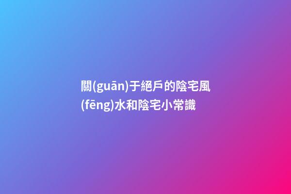 關(guān)于絕戶的陰宅風(fēng)水和陰宅小常識