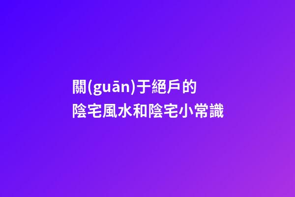 關(guān)于絕戶的陰宅風水和陰宅小常識