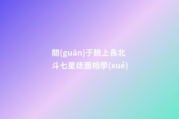 關(guān)于臉上長北斗七星痣面相學(xué)