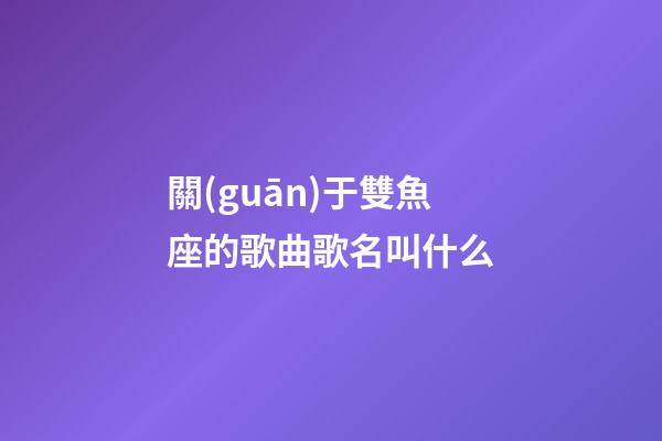 關(guān)于雙魚座的歌曲歌名叫什么