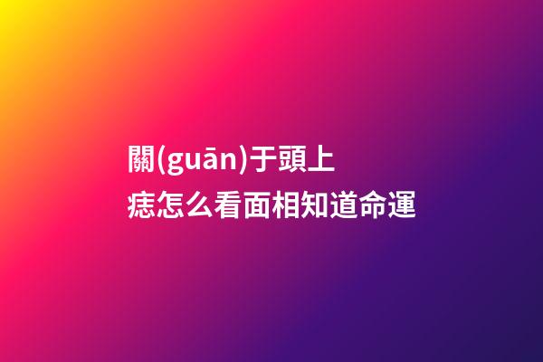 關(guān)于頭上痣怎么看面相知道命運
