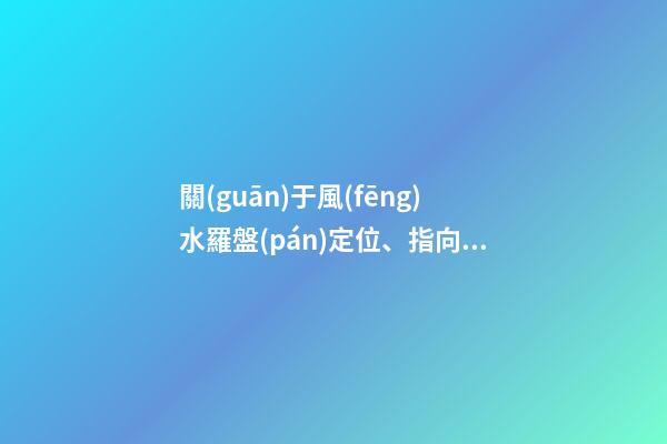 關(guān)于風(fēng)水羅盤(pán)定位、指向方面內(nèi)容介紹