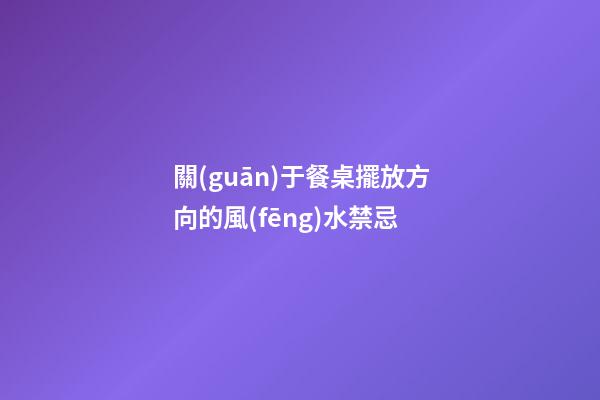 關(guān)于餐桌擺放方向的風(fēng)水禁忌