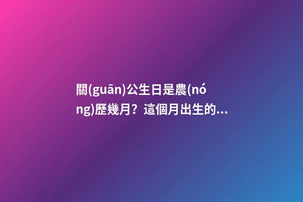 關(guān)公生日是農(nóng)歷幾月？這個月出生的人好嗎？