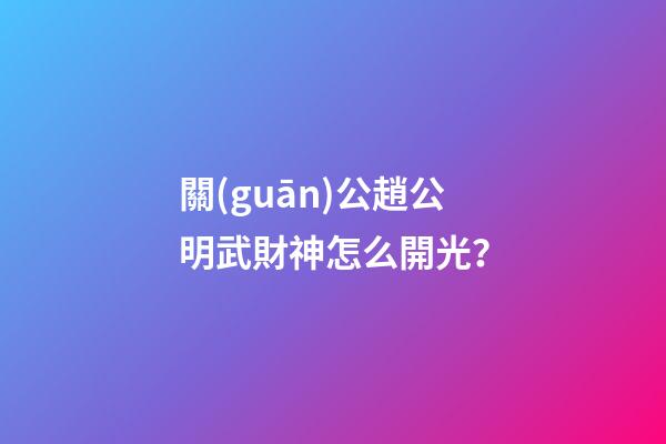 關(guān)公趙公明武財神怎么開光？