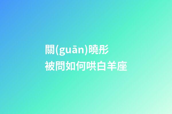 關(guān)曉彤被問如何哄白羊座-第1張-星座運勢-玄機派