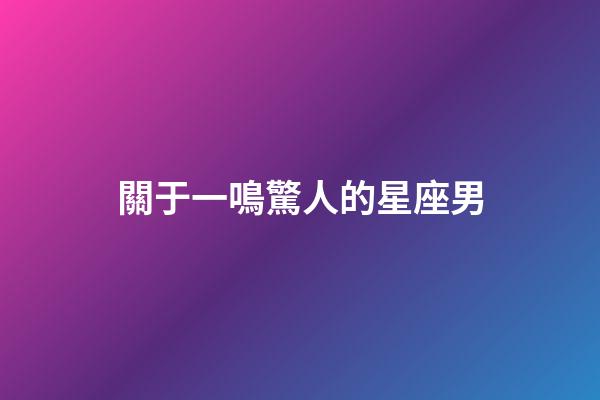 關于一鳴驚人的星座男-第1張-星座運勢-玄機派