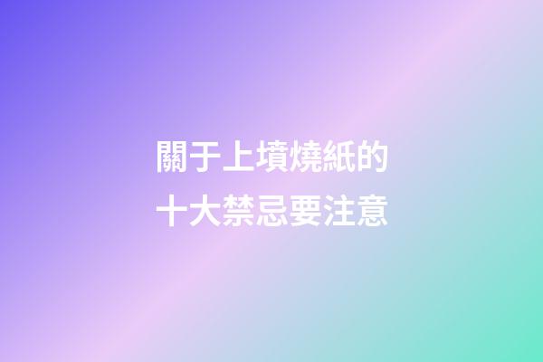 關于上墳燒紙的十大禁忌要注意