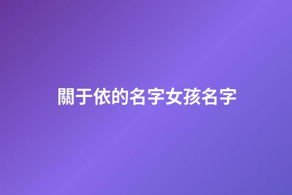 關于依的名字女孩名字(帶有依的女孩名字)-第1張-女孩起名-玄機派