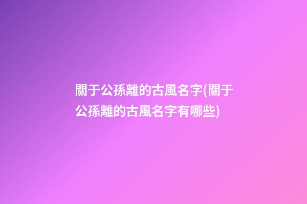 關于公孫離的古風名字(關于公孫離的古風名字有哪些)