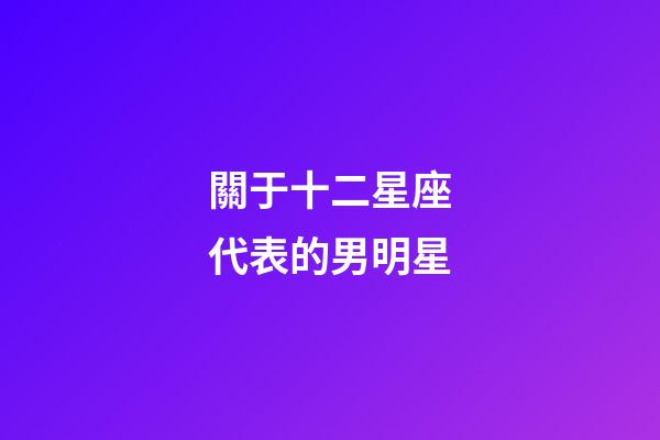 關于十二星座代表的男明星-第1張-星座運勢-玄機派