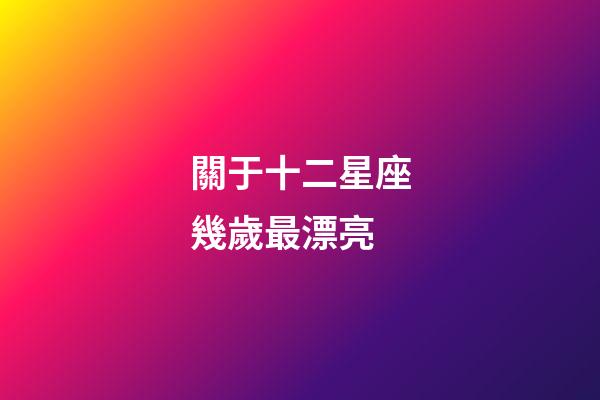 關于十二星座幾歲最漂亮-第1張-星座運勢-玄機派