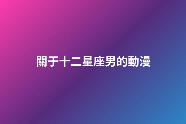關于十二星座男的動漫-第1張-星座運勢-玄機派