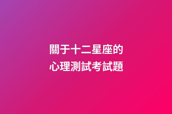 關于十二星座的心理測試考試題-第1張-星座運勢-玄機派