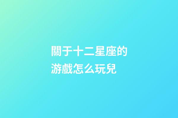 關于十二星座的游戲怎么玩兒-第1張-星座運勢-玄機派