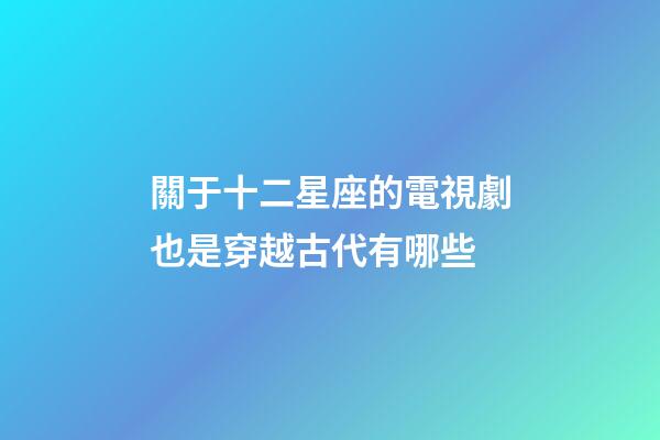 關于十二星座的電視劇也是穿越古代有哪些-第1張-星座運勢-玄機派