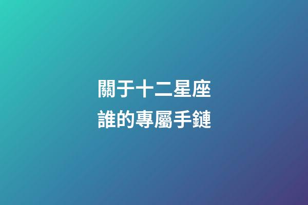 關于十二星座誰的專屬手鏈-第1張-星座運勢-玄機派