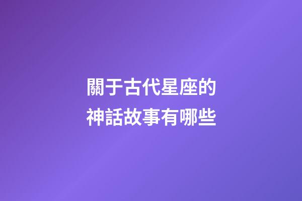 關于古代星座的神話故事有哪些-第1張-星座運勢-玄機派