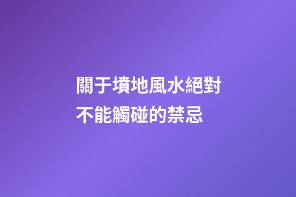 關于墳地風水絕對不能觸碰的禁忌