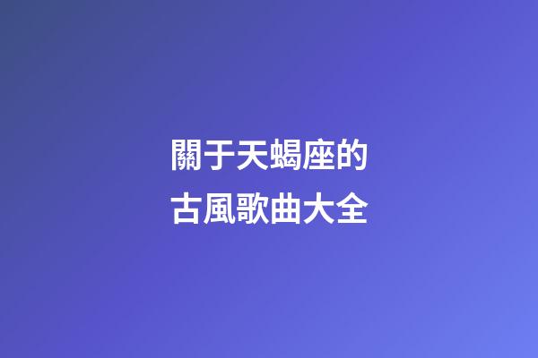 關于天蝎座的古風歌曲大全-第1張-星座運勢-玄機派