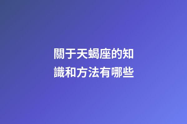 關于天蝎座的知識和方法有哪些-第1張-星座運勢-玄機派