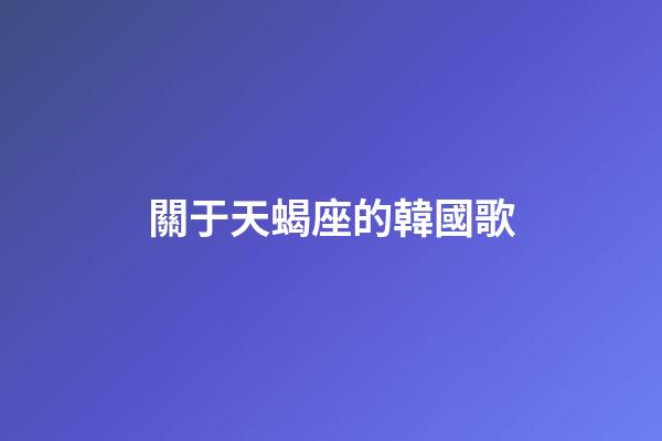 關于天蝎座的韓國歌-第1張-星座運勢-玄機派