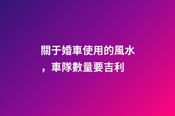 關于婚車使用的風水，車隊數量要吉利