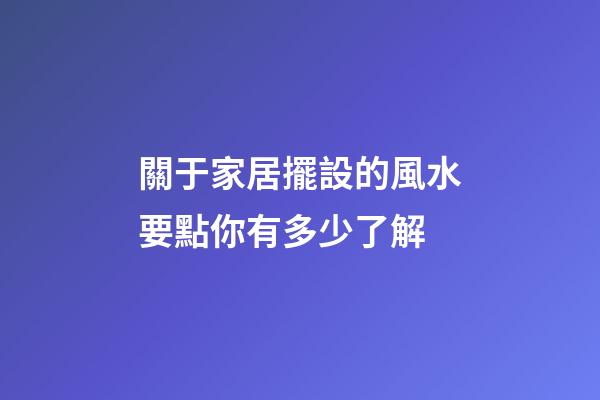 關于家居擺設的風水要點你有多少了解