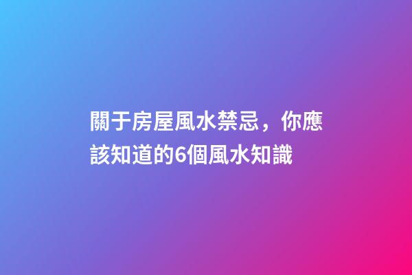 關于房屋風水禁忌，你應該知道的6個風水知識