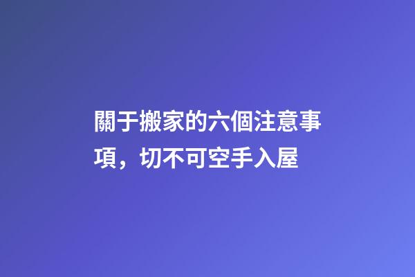 關于搬家的六個注意事項，切不可空手入屋