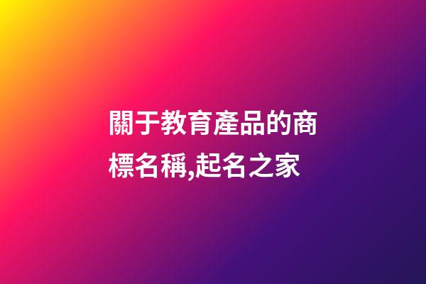 關于教育產品的商標名稱,起名之家-第1張-商標起名-玄機派