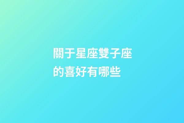 關于星座雙子座的喜好有哪些-第1張-星座運勢-玄機派