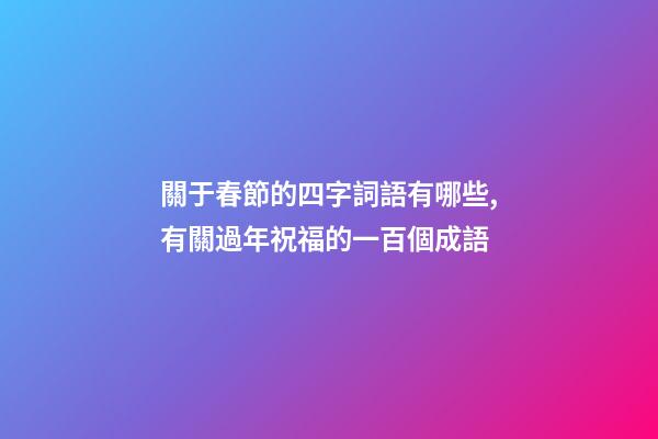 關于春節的四字詞語有哪些,有關過年祝福的一百個成語-第1張-觀點-玄機派