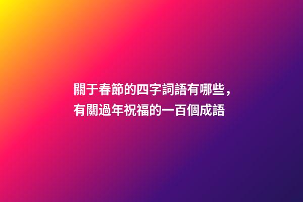 關于春節的四字詞語有哪些，有關過年祝福的一百個成語