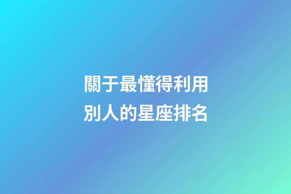 關于最懂得利用別人的星座排名-第1張-星座運勢-玄機派